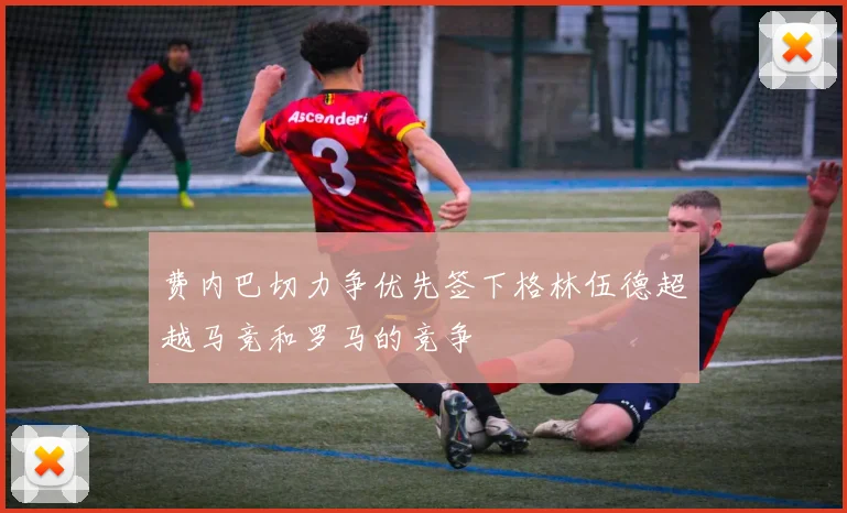 费内巴切力争优先签下格林伍德超越马竞和罗马的竞争