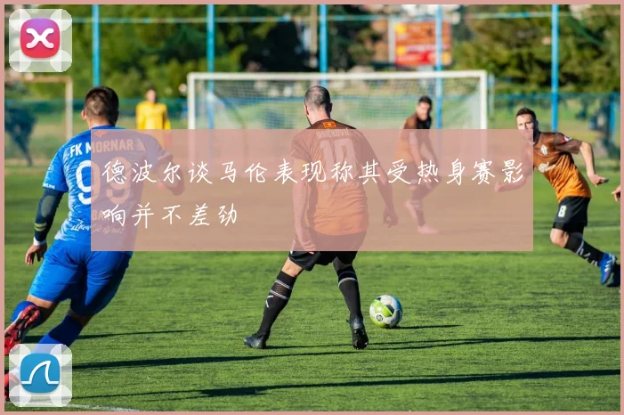 德波尔谈马伦表现称其受热身赛影响并不差劲