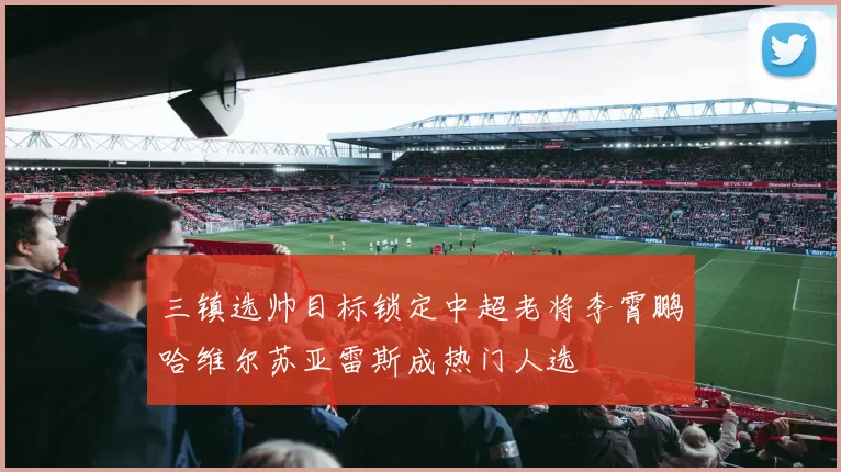 三镇选帅目标锁定中超老将李霄鹏哈维尔苏亚雷斯成热门人选