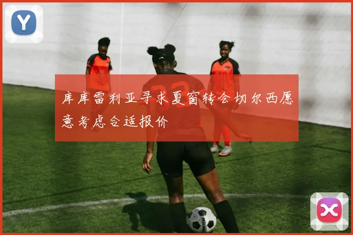 库库雷利亚寻求夏窗转会切尔西愿意考虑合适报价