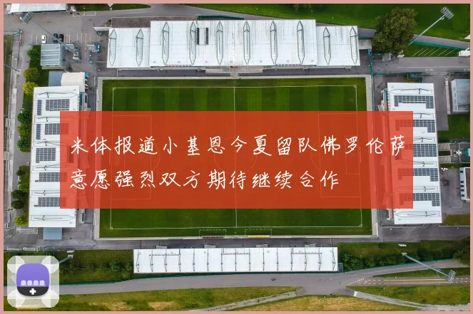 米体报道小基恩今夏留队佛罗伦萨意愿强烈双方期待继续合作