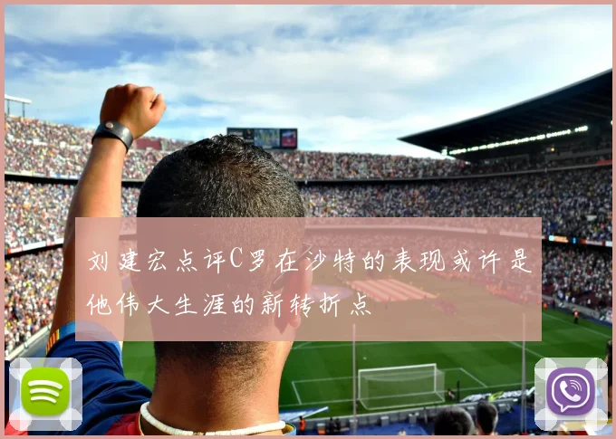 刘建宏点评C罗在沙特的表现或许是他伟大生涯的新转折点