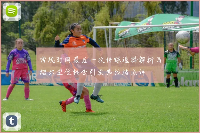 常规时间最后一攻传球选择解析马绍尔空位机会引发弗拉格点评