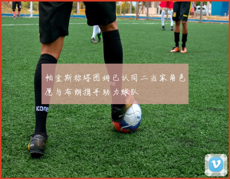 帕金斯称塔图姆已认同二当家角色愿与布朗携手助力球队