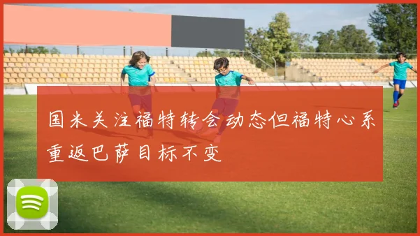 国米关注福特转会动态但福特心系重返巴萨目标不变