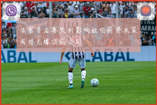 活塞季后赛失利影响杜伦薪资决策或将无缘顶薪合同