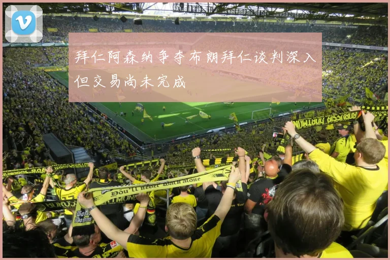 拜仁阿森纳争夺布朗拜仁谈判深入但交易尚未完成