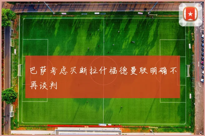 巴萨考虑买断拉什福德曼联明确不再谈判