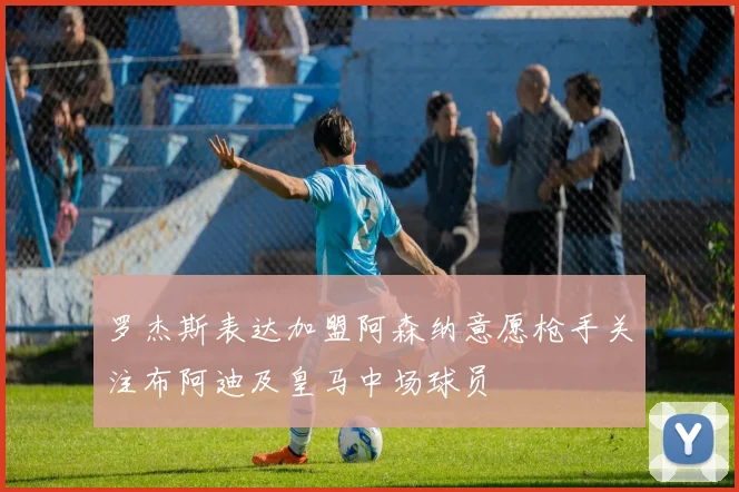 罗杰斯表达加盟阿森纳意愿枪手关注布阿迪及皇马中场球员