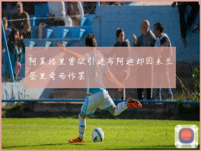 阿莱格里曾欲引进布阿迪却因米兰签里奇而作罢