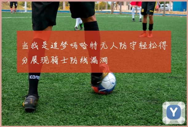 当我是追梦吗哈特无人防守轻松得分展现骑士防线漏洞