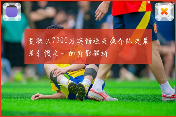 曼联以7300万英镑送走桑乔队史最差引援之一的背影解析