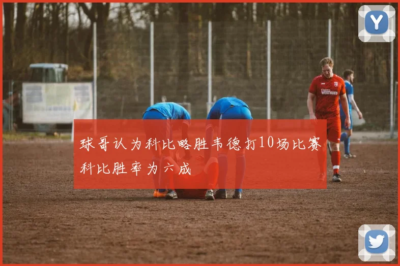 球哥认为科比略胜韦德打10场比赛科比胜率为六成