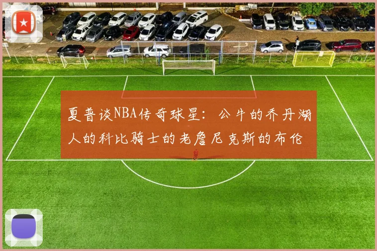 夏普谈NBA传奇球星：公牛的乔丹湖人的科比骑士的老詹尼克斯的布伦森