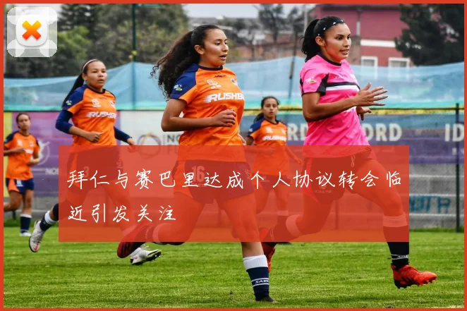 拜仁与赛巴里达成个人协议转会临近引发关注