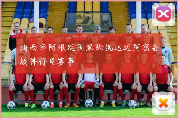 梅西率阿根廷国家队抵达迈阿密备战佛得角赛事