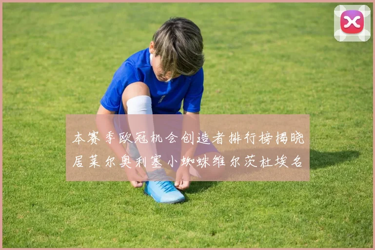 本赛季欧冠机会创造者排行榜揭晓居莱尔奥利塞小蜘蛛维尔茨杜埃名列前五