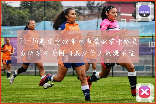 25-26赛季中投命中率最低前十球员分析字母哥阿门威少等人表现不佳