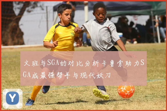 文班与SGA的对比分析卡鲁索助力SGA成最强帮手与现代妖刀