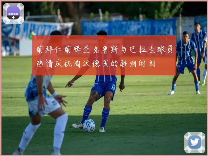 前拜仁前锋圣克鲁斯与巴拉圭球员热情庆祝淘汰德国的胜利时刻