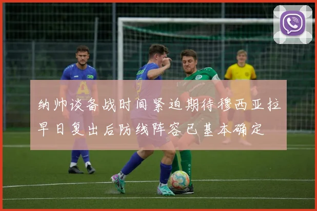 纳帅谈备战时间紧迫期待穆西亚拉早日复出后防线阵容已基本确定