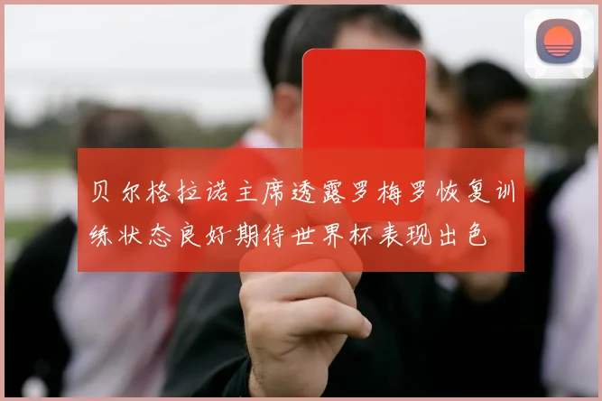 贝尔格拉诺主席透露罗梅罗恢复训练状态良好期待世界杯表现出色