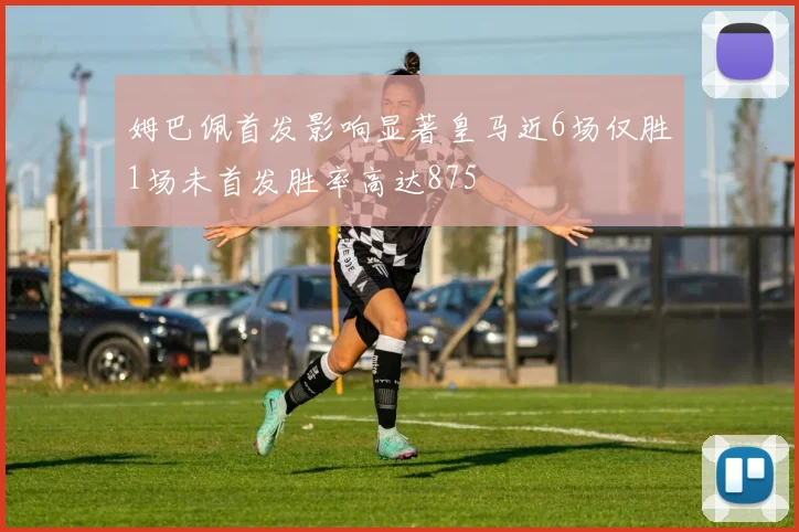 姆巴佩首发影响显著皇马近6场仅胜1场未首发胜率高达875