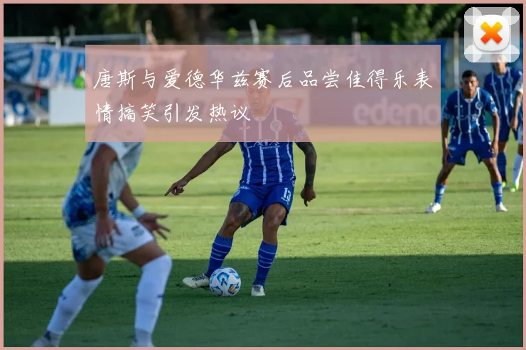 唐斯与爱德华兹赛后品尝佳得乐表情搞笑引发热议