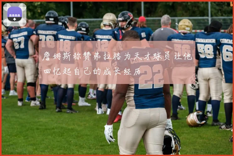 詹姆斯称赞弗拉格为天才球员让他回忆起自己的成长经历