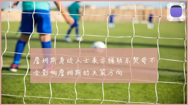 詹姆斯身边人士表示辅助东契奇不会影响詹姆斯的决策方向
