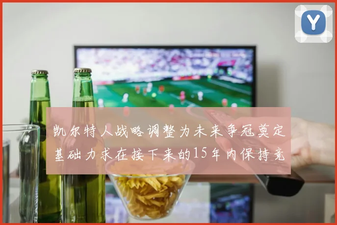 凯尔特人战略调整为未来争冠奠定基础力求在接下来的15年内保持竞争优势