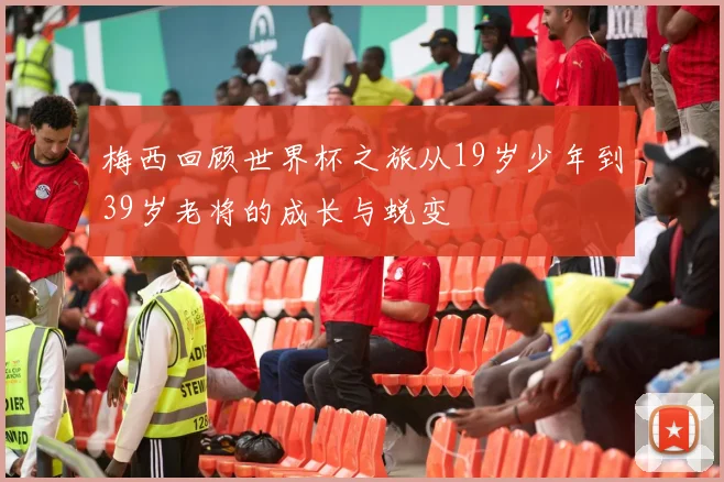 梅西回顾世界杯之旅从19岁少年到39岁老将的成长与蜕变