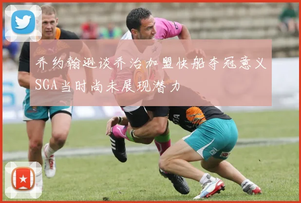 乔约翰逊谈乔治加盟快船夺冠意义SGA当时尚未展现潜力