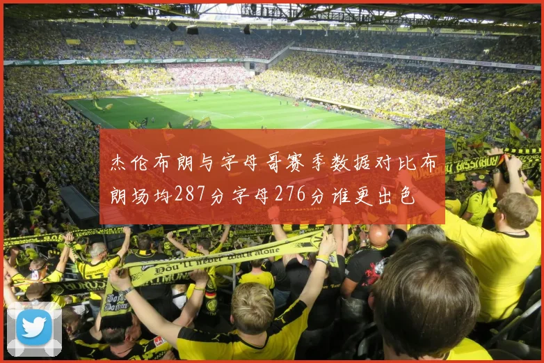 杰伦布朗与字母哥赛季数据对比布朗场均287分字母276分谁更出色