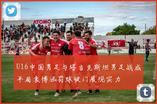 U16中国男足与塔吉克斯坦男足战成平局袁博涵罚球破门展现实力