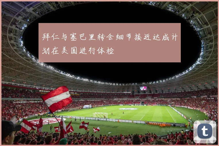 拜仁与塞巴里转会细节接近达成计划在美国进行体检