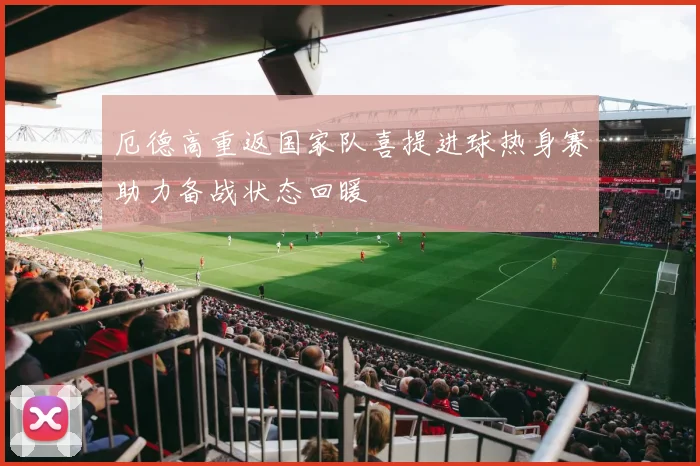 厄德高重返国家队喜提进球热身赛助力备战状态回暖