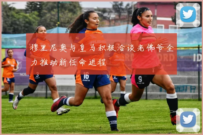 穆里尼奥与皇马积极洽谈老佛爷全力推动新任命进程
